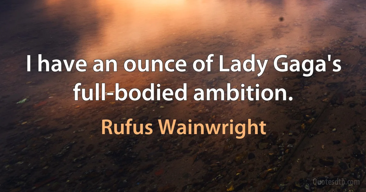 I have an ounce of Lady Gaga's full-bodied ambition. (Rufus Wainwright)