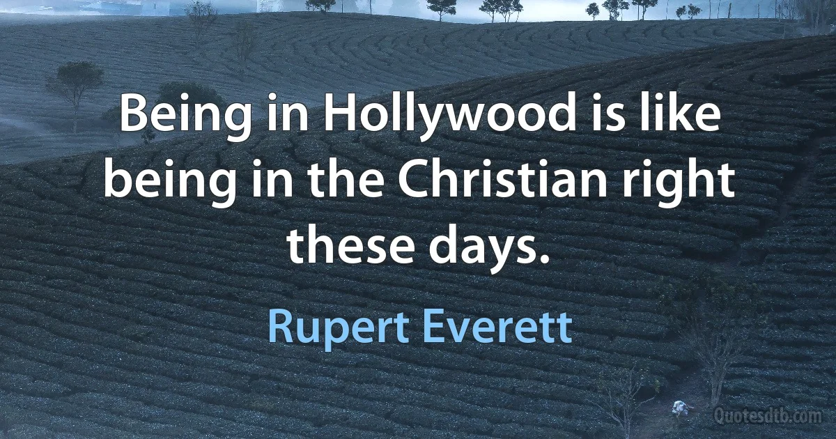 Being in Hollywood is like being in the Christian right these days. (Rupert Everett)