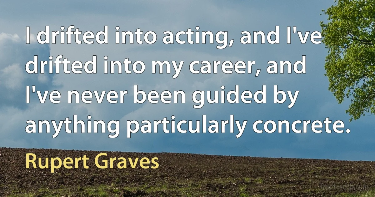 I drifted into acting, and I've drifted into my career, and I've never been guided by anything particularly concrete. (Rupert Graves)