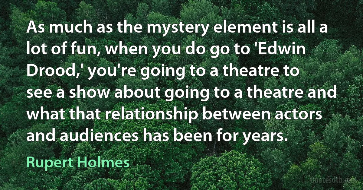 As much as the mystery element is all a lot of fun, when you do go to 'Edwin Drood,' you're going to a theatre to see a show about going to a theatre and what that relationship between actors and audiences has been for years. (Rupert Holmes)