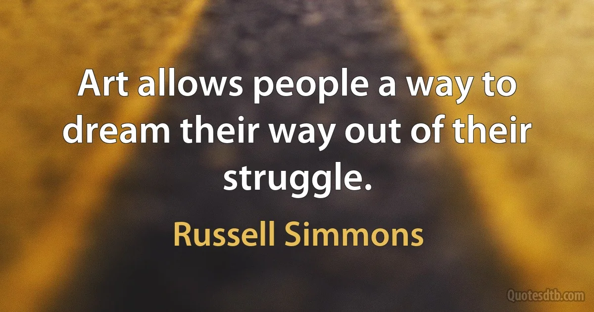 Art allows people a way to dream their way out of their struggle. (Russell Simmons)