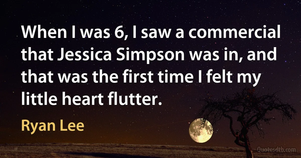 When I was 6, I saw a commercial that Jessica Simpson was in, and that was the first time I felt my little heart flutter. (Ryan Lee)