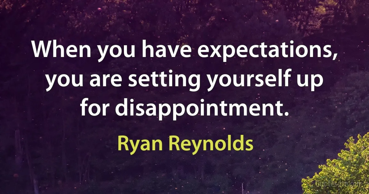 When you have expectations, you are setting yourself up for disappointment. (Ryan Reynolds)