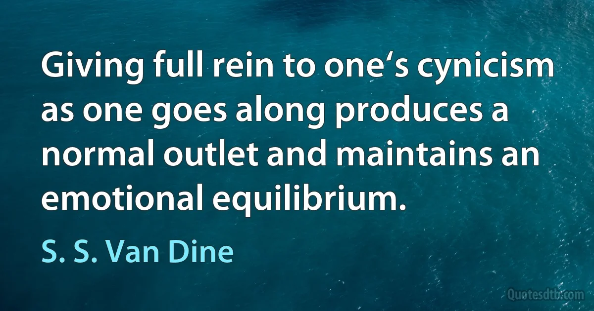 Giving full rein to one‘s cynicism as one goes along produces a normal outlet and maintains an emotional equilibrium. (S. S. Van Dine)