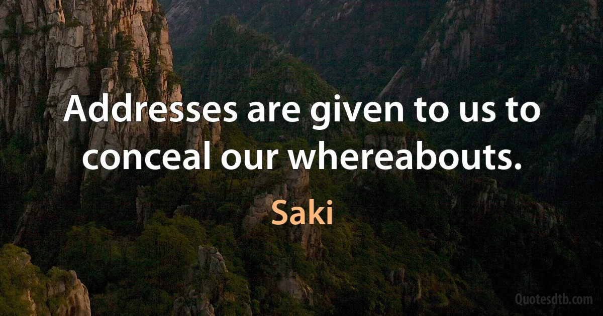 Addresses are given to us to conceal our whereabouts. (Saki)