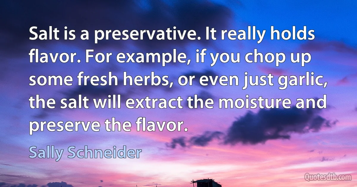 Salt is a preservative. It really holds flavor. For example, if you chop up some fresh herbs, or even just garlic, the salt will extract the moisture and preserve the flavor. (Sally Schneider)