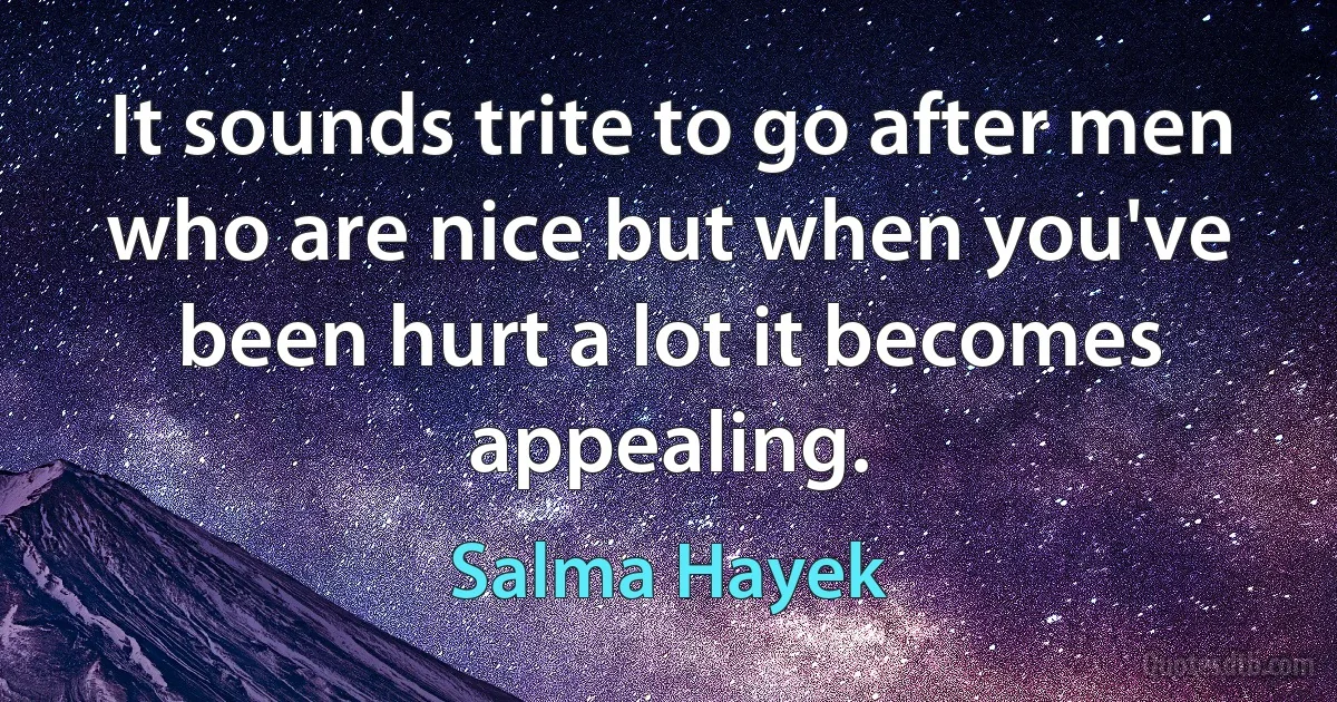 It sounds trite to go after men who are nice but when you've been hurt a lot it becomes appealing. (Salma Hayek)