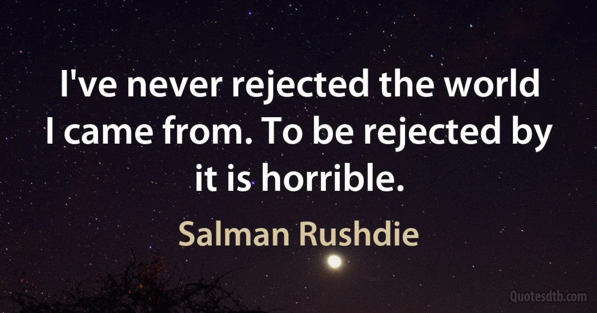 I've never rejected the world I came from. To be rejected by it is horrible. (Salman Rushdie)