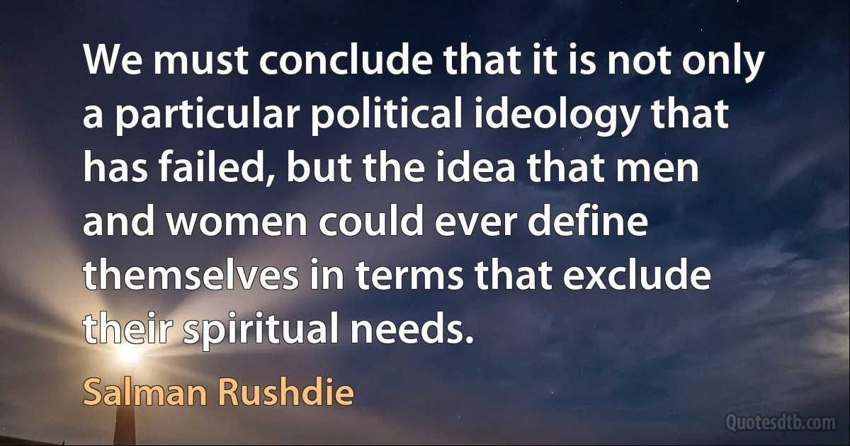 We must conclude that it is not only a particular political ideology that has failed, but the idea that men and women could ever define themselves in terms that exclude their spiritual needs. (Salman Rushdie)