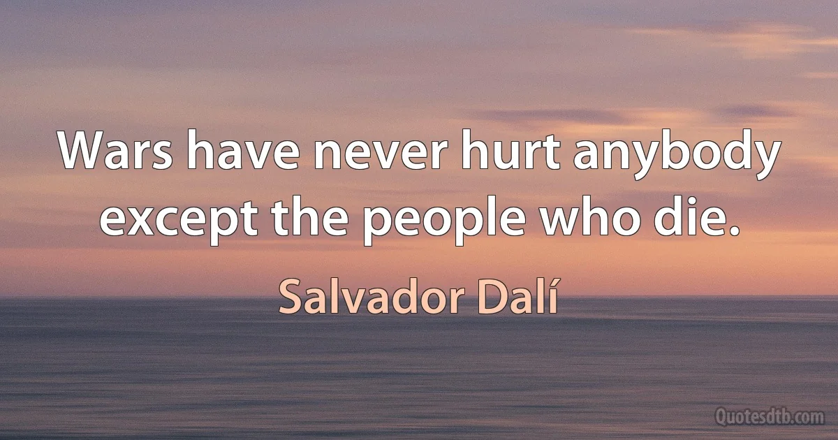 Wars have never hurt anybody except the people who die. (Salvador Dalí)