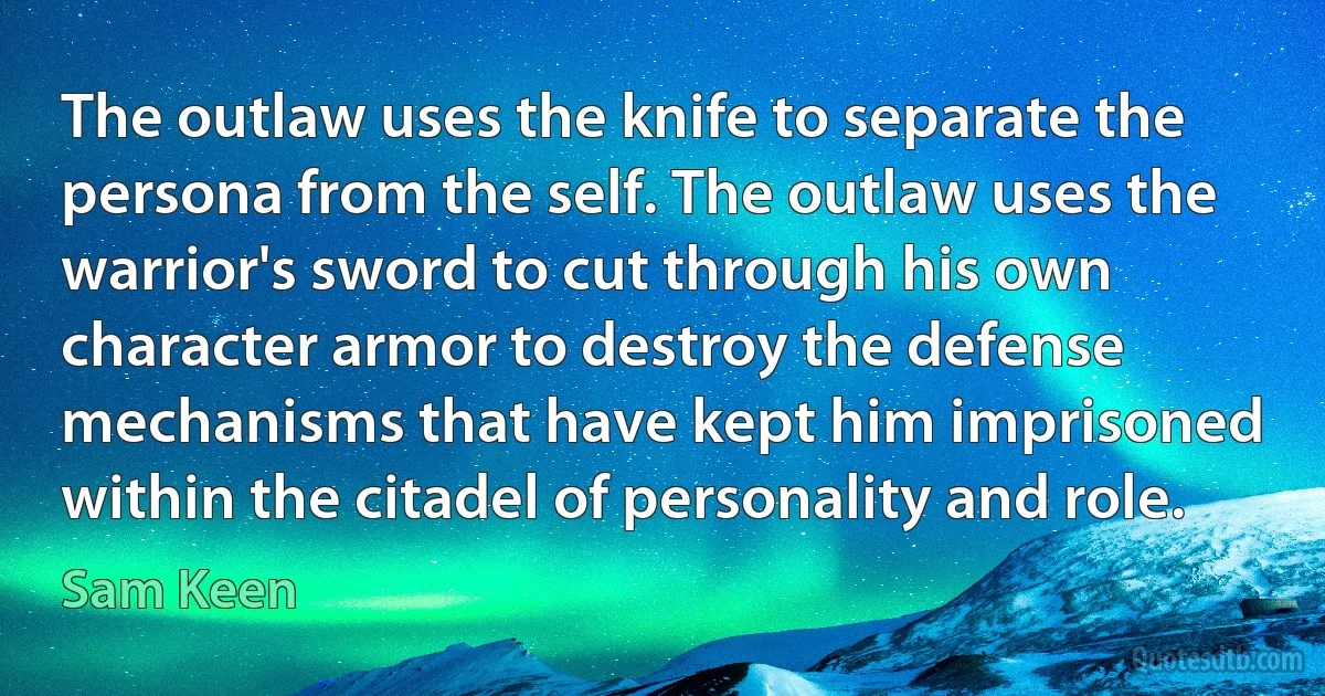 The outlaw uses the knife to separate the persona from the self. The outlaw uses the warrior's sword to cut through his own character armor to destroy the defense mechanisms that have kept him imprisoned within the citadel of personality and role. (Sam Keen)