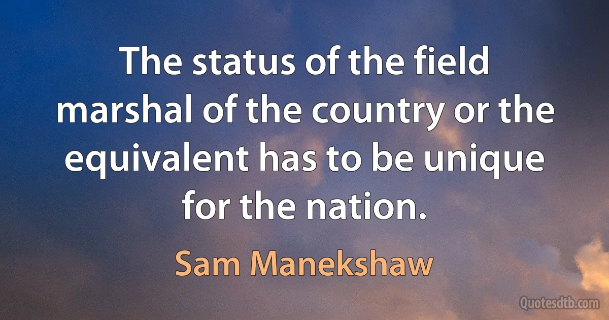 The status of the field marshal of the country or the equivalent has to be unique for the nation. (Sam Manekshaw)