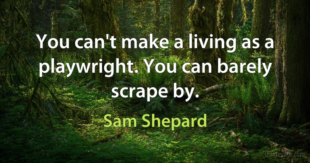 You can't make a living as a playwright. You can barely scrape by. (Sam Shepard)