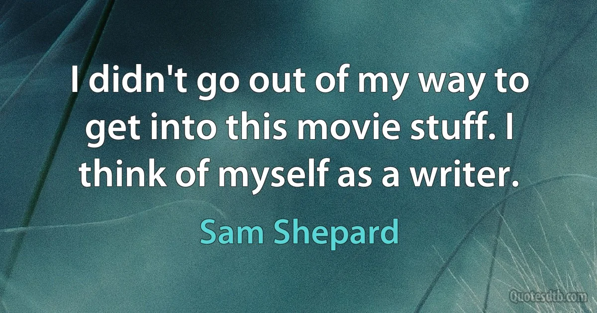 I didn't go out of my way to get into this movie stuff. I think of myself as a writer. (Sam Shepard)