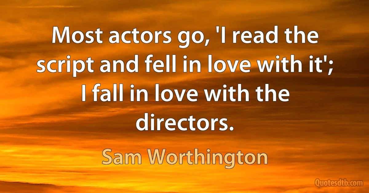 Most actors go, 'I read the script and fell in love with it'; I fall in love with the directors. (Sam Worthington)