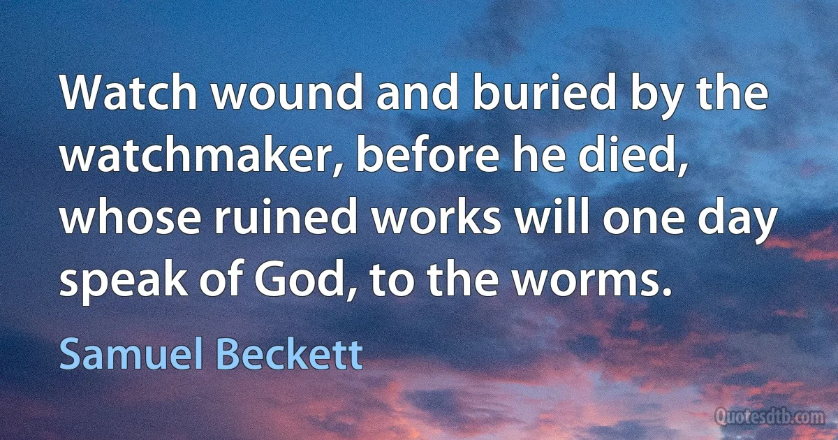 Watch wound and buried by the watchmaker, before he died, whose ruined works will one day speak of God, to the worms. (Samuel Beckett)