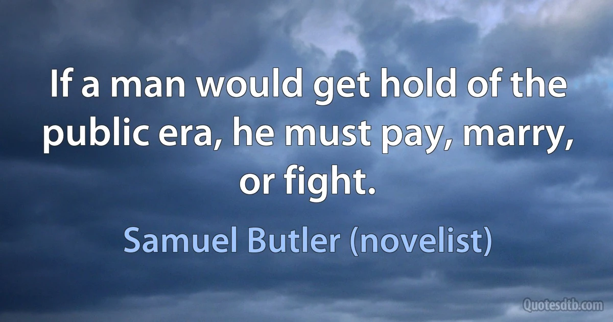 If a man would get hold of the public era, he must pay, marry, or fight. (Samuel Butler (novelist))