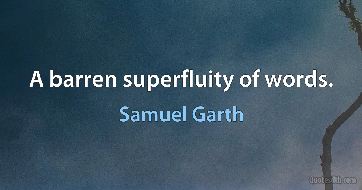 A barren superfluity of words. (Samuel Garth)