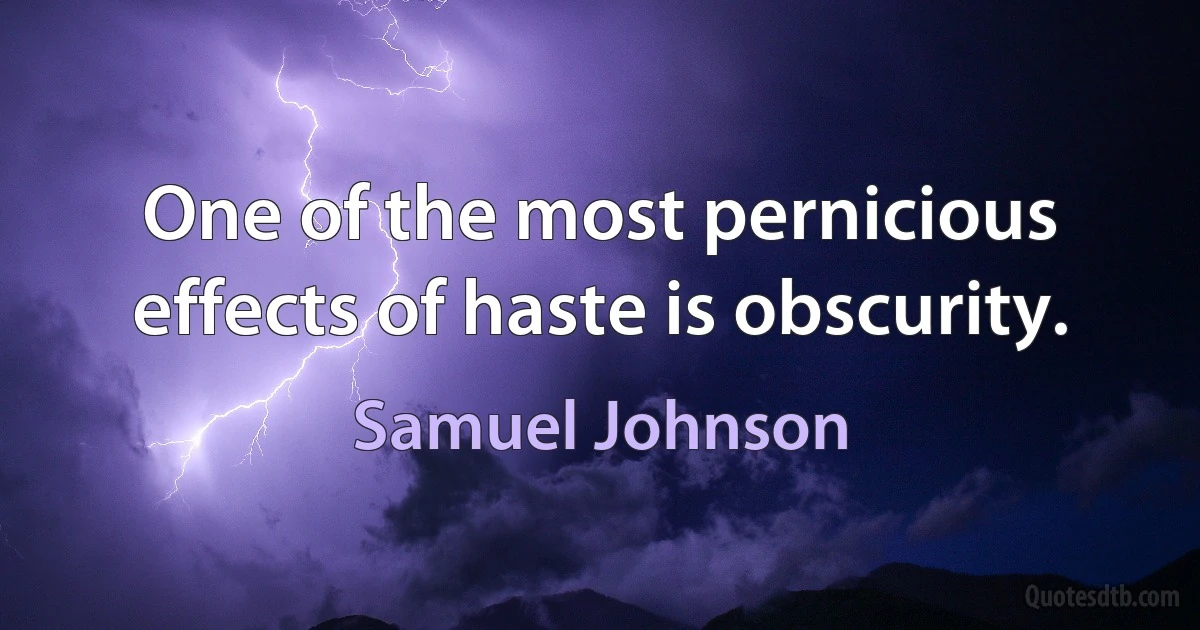 One of the most pernicious effects of haste is obscurity. (Samuel Johnson)