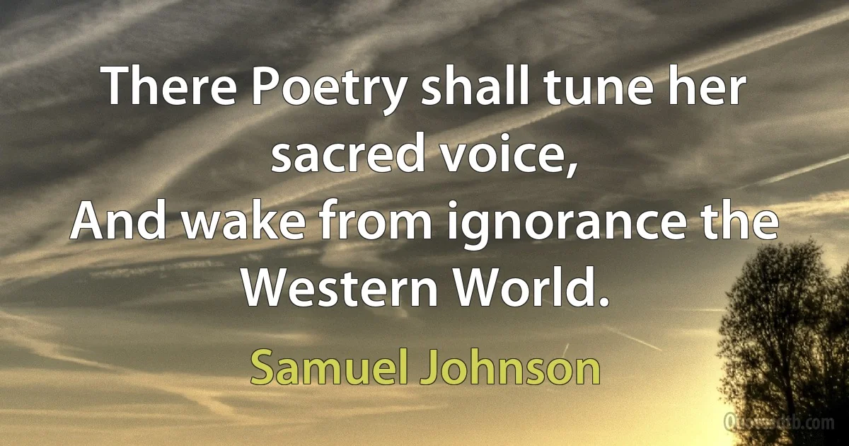 There Poetry shall tune her sacred voice,
And wake from ignorance the Western World. (Samuel Johnson)