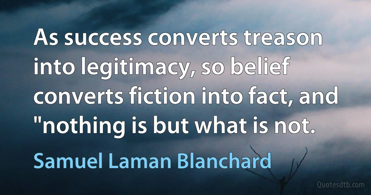 As success converts treason into legitimacy, so belief converts fiction into fact, and "nothing is but what is not. (Samuel Laman Blanchard)