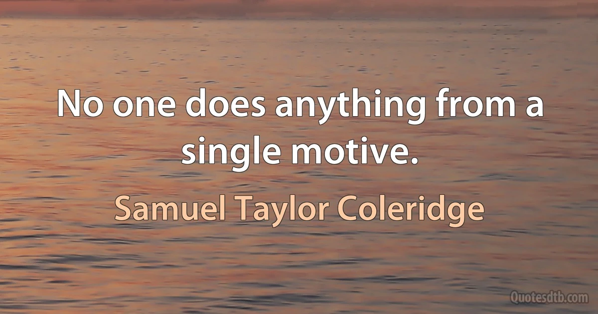 No one does anything from a single motive. (Samuel Taylor Coleridge)