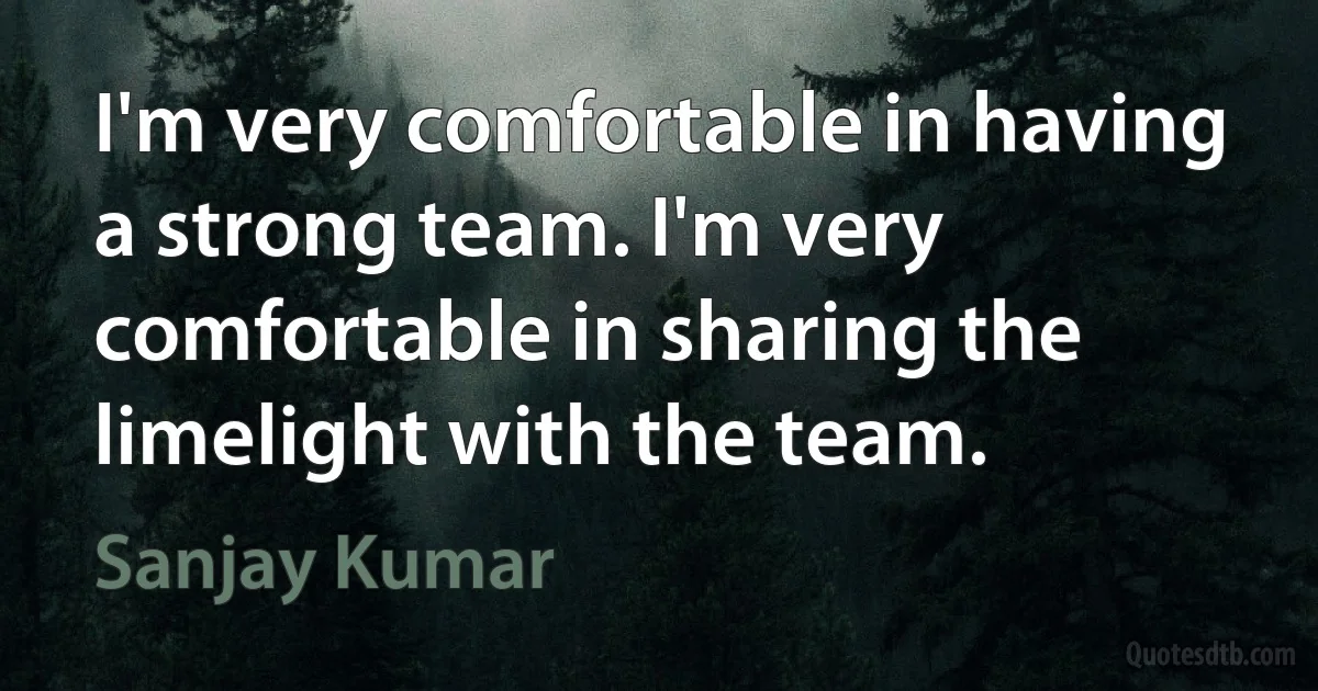 I'm very comfortable in having a strong team. I'm very comfortable in sharing the limelight with the team. (Sanjay Kumar)