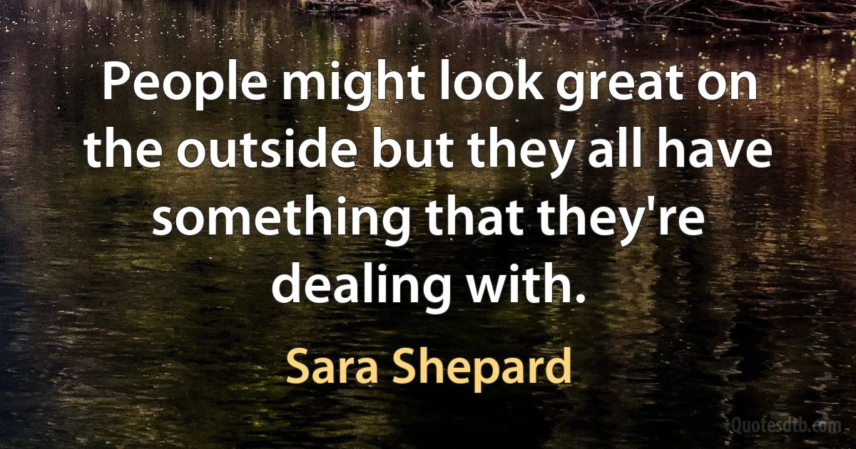 People might look great on the outside but they all have something that they're dealing with. (Sara Shepard)