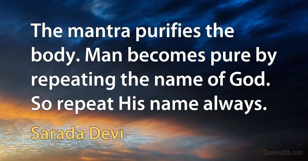 The mantra purifies the body. Man becomes pure by repeating the name of God. So repeat His name always. (Sarada Devi)