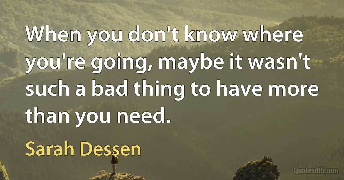 When you don't know where you're going, maybe it wasn't such a bad thing to have more than you need. (Sarah Dessen)