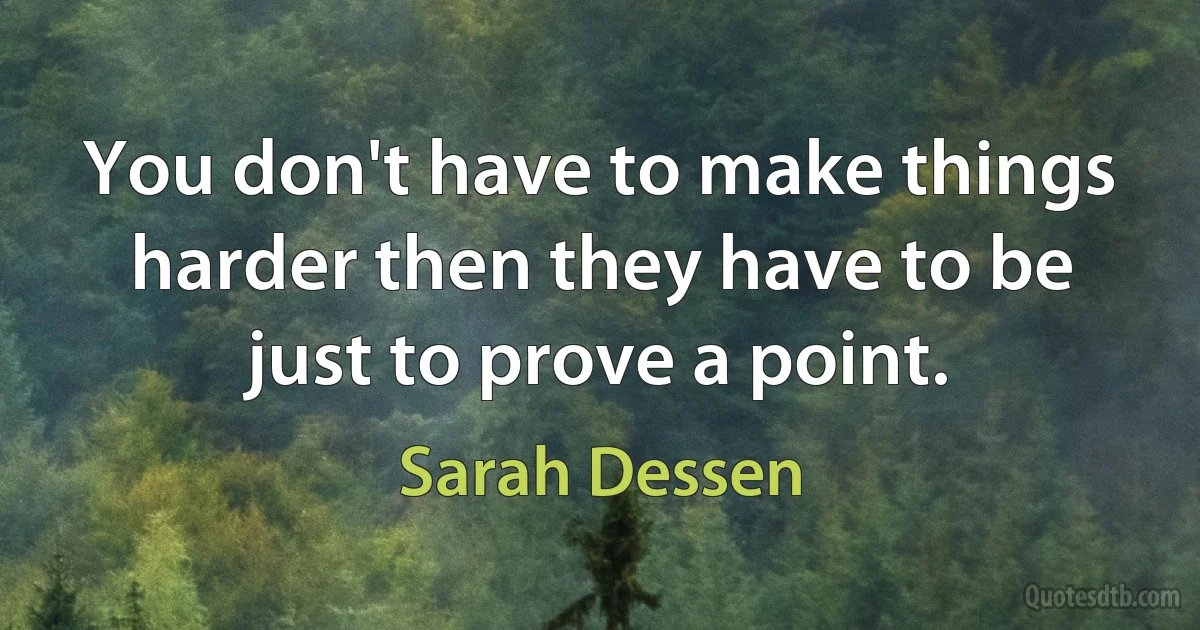 You don't have to make things harder then they have to be just to prove a point. (Sarah Dessen)