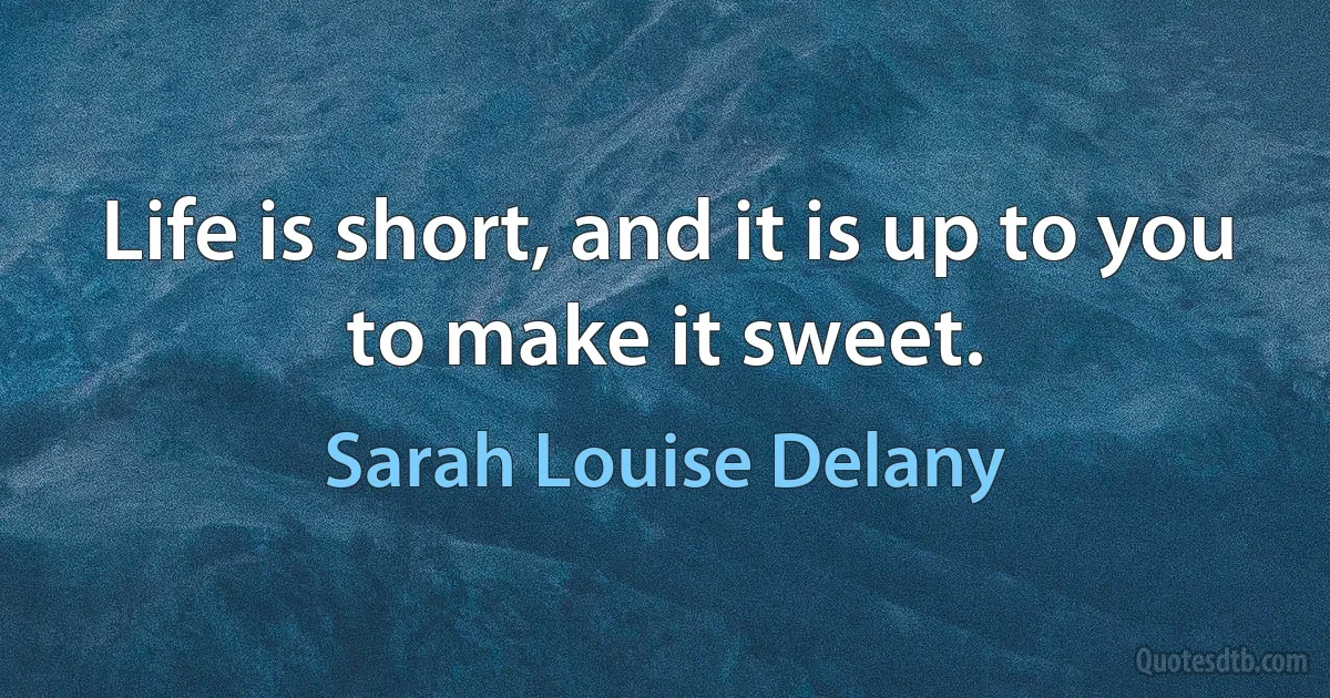 Life is short, and it is up to you to make it sweet. (Sarah Louise Delany)