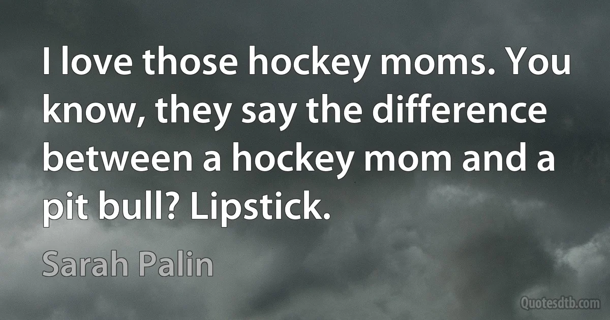 I love those hockey moms. You know, they say the difference between a hockey mom and a pit bull? Lipstick. (Sarah Palin)