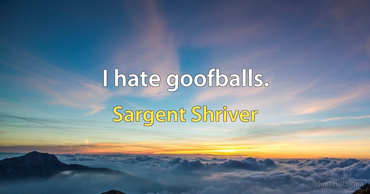 I hate goofballs. (Sargent Shriver)