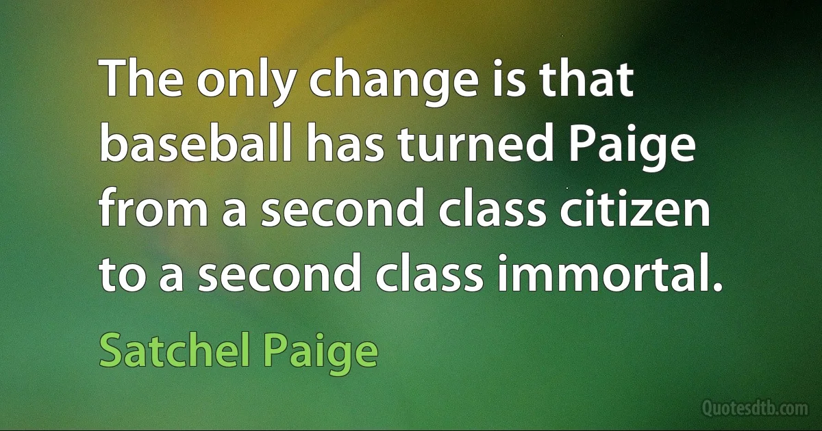 The only change is that baseball has turned Paige from a second class citizen to a second class immortal. (Satchel Paige)