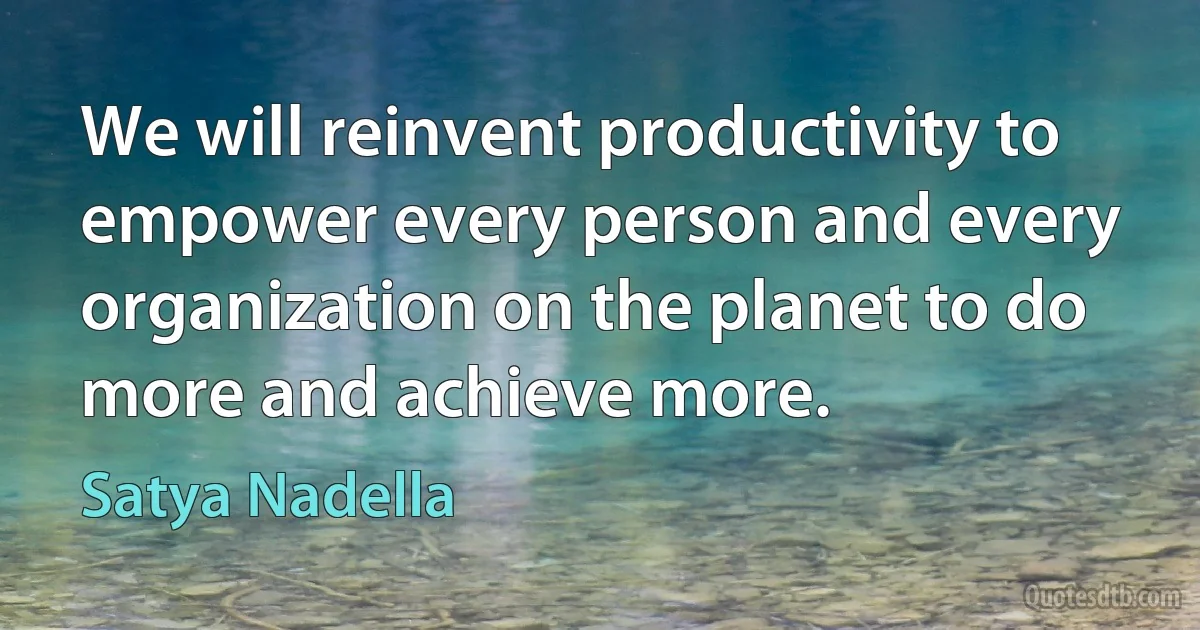 We will reinvent productivity to empower every person and every organization on the planet to do more and achieve more. (Satya Nadella)