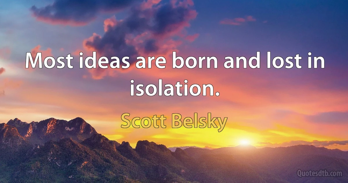 Most ideas are born and lost in isolation. (Scott Belsky)