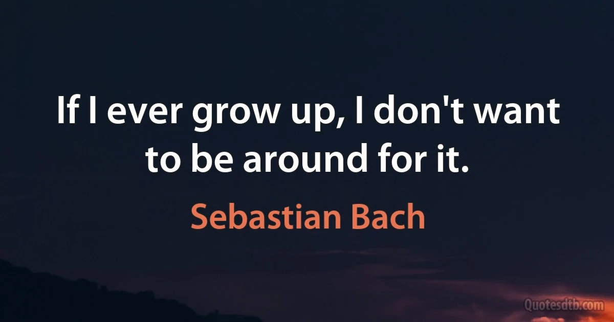 If I ever grow up, I don't want to be around for it. (Sebastian Bach)