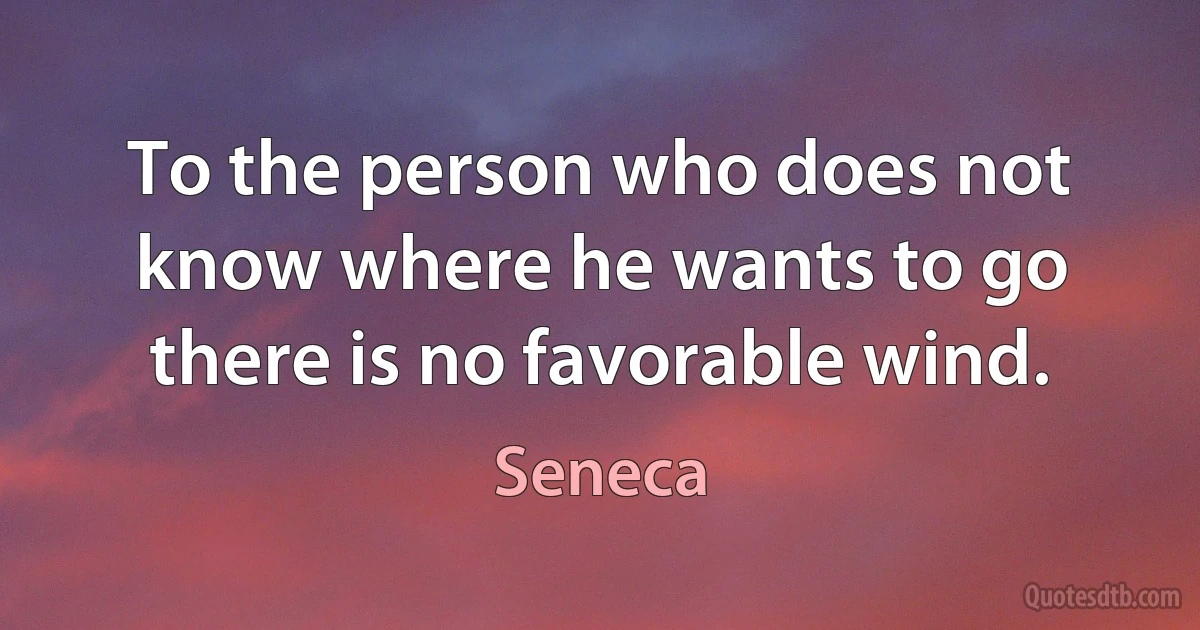 To the person who does not know where he wants to go there is no favorable wind. (Seneca)