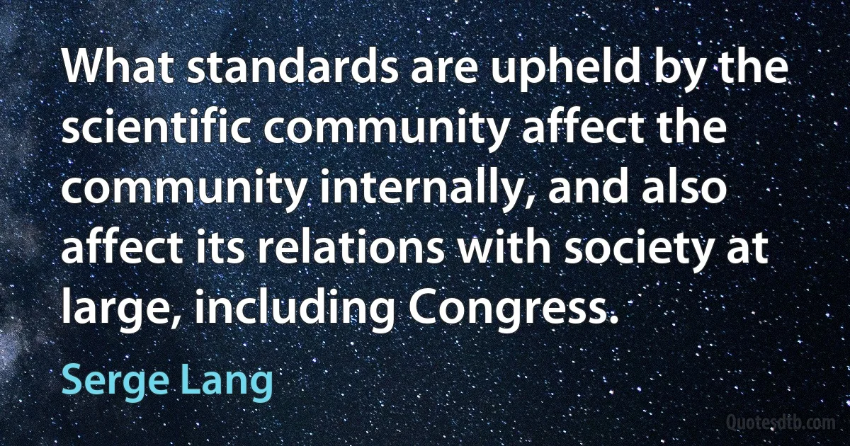 What standards are upheld by the scientific community affect the community internally, and also affect its relations with society at large, including Congress. (Serge Lang)