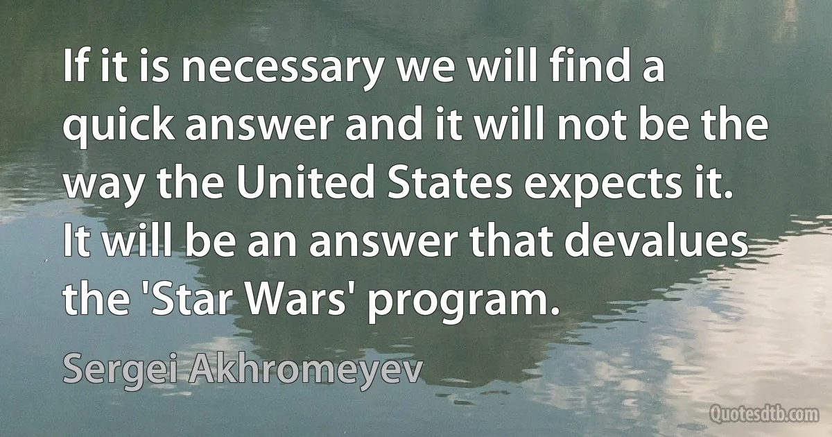 If it is necessary we will find a quick answer and it will not be the way the United States expects it. It will be an answer that devalues the 'Star Wars' program. (Sergei Akhromeyev)