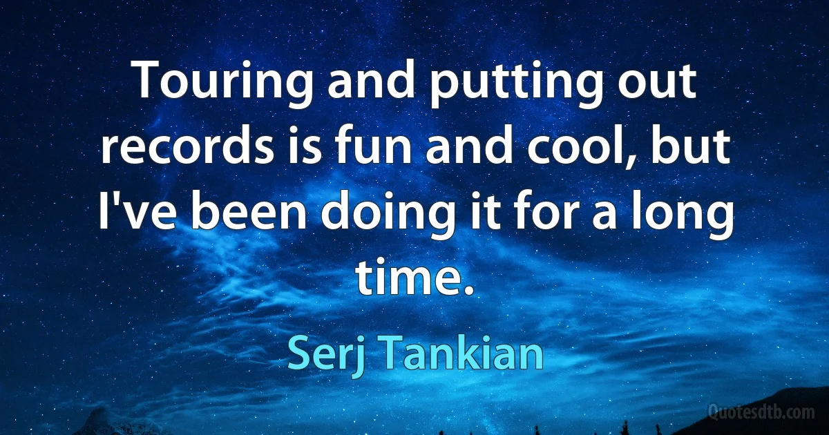 Touring and putting out records is fun and cool, but I've been doing it for a long time. (Serj Tankian)