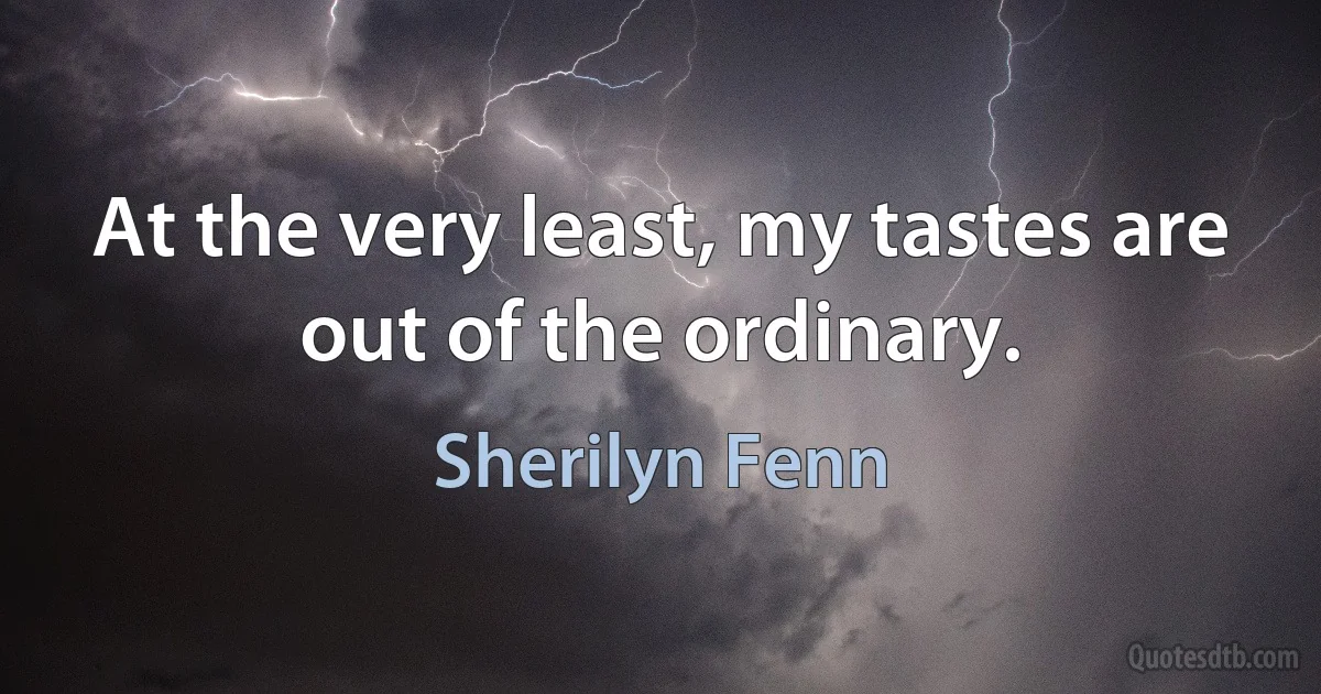 At the very least, my tastes are out of the ordinary. (Sherilyn Fenn)