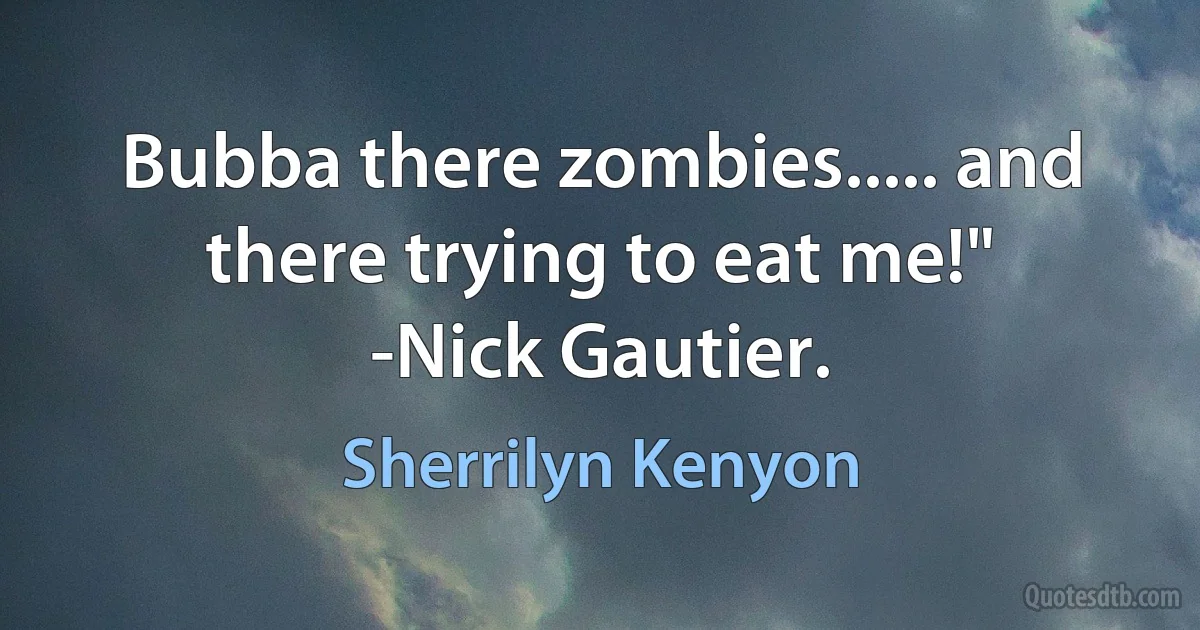 Bubba there zombies..... and there trying to eat me!"
-Nick Gautier. (Sherrilyn Kenyon)