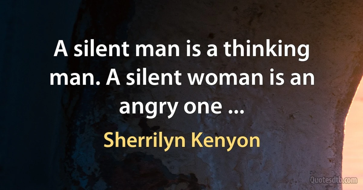 A silent man is a thinking man. A silent woman is an angry one ... (Sherrilyn Kenyon)