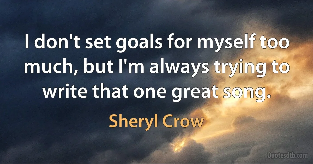 I don't set goals for myself too much, but I'm always trying to write that one great song. (Sheryl Crow)