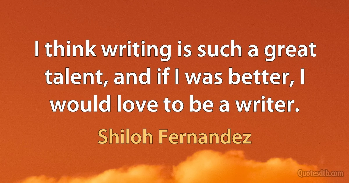 I think writing is such a great talent, and if I was better, I would love to be a writer. (Shiloh Fernandez)