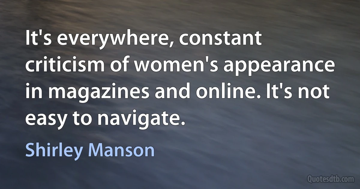 It's everywhere, constant criticism of women's appearance in magazines and online. It's not easy to navigate. (Shirley Manson)