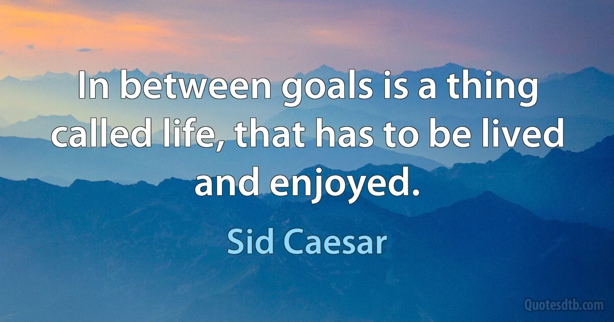 In between goals is a thing called life, that has to be lived and enjoyed. (Sid Caesar)