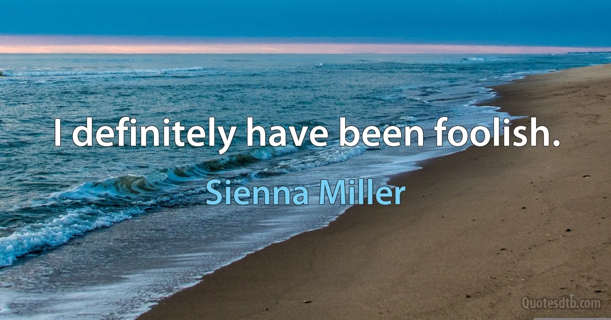 I definitely have been foolish. (Sienna Miller)